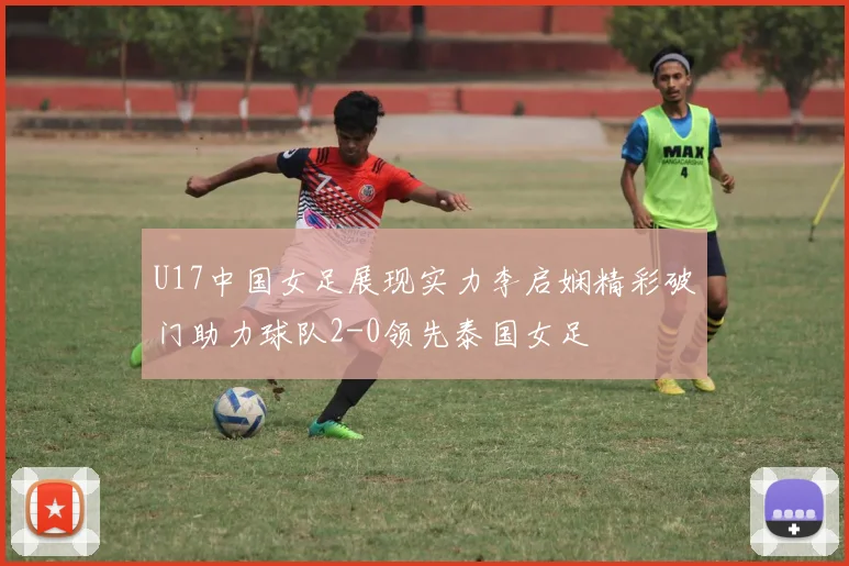 U17中国女足展现实力李启娴精彩破门助力球队2-0领先泰国女足