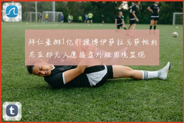 拜仁豪掷1亿引援博伊萨拉戈萨帕利尼亚却无人愿接盘外租困境显现