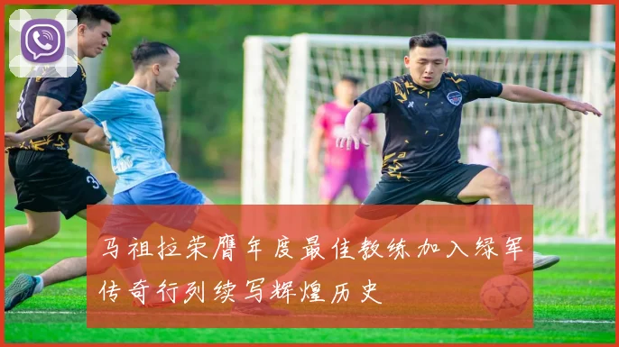 马祖拉荣膺年度最佳教练加入绿军传奇行列续写辉煌历史