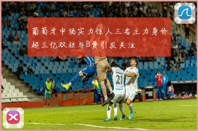 葡萄牙中场实力惊人三名主力身价超三亿双核与B费引发关注