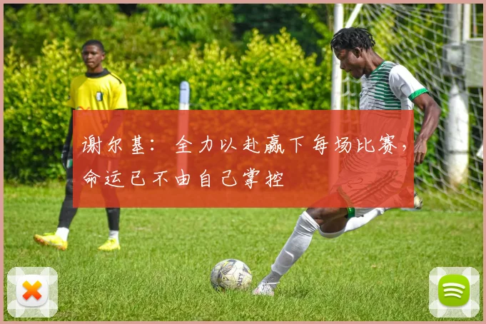 谢尔基：全力以赴赢下每场比赛，命运已不由自己掌控