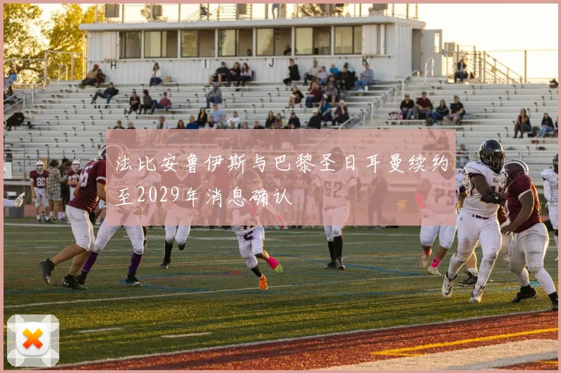 法比安鲁伊斯与巴黎圣日耳曼续约至2029年消息确认